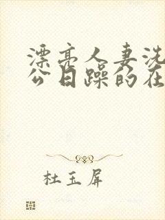 漂亮人妻洗澡被公日躁的在线阅读