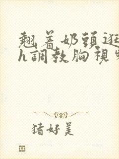 翘着奶头逛校园h调教胸视频