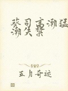 葵司高潮猛烈喷潮失禁