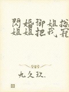 闪婚御姐总裁,姐姐把我宠上天小说版