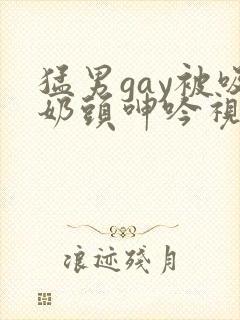 猛男gay被吸奶头呻吟视频男男
