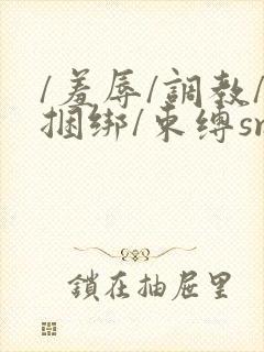 /羞辱/调教/捆绑/束缚sm小说