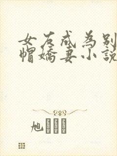 女友成为别人绿帽娇妻小说