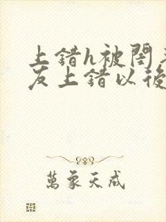 上错h被闺蜜男友上错以后全部章节