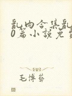 乱肉合集乱500篇小说免费阅读