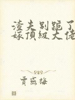 渣夫别跪了夫人嫁顶级大佬了完结了吗