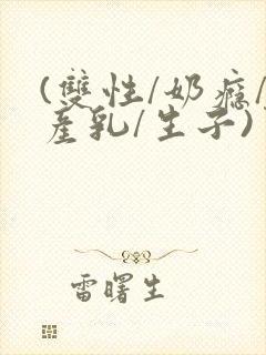 (双性/奶瘾/产乳/生子)男男小说