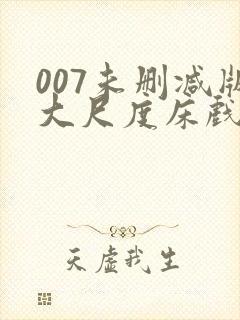 007未删减版大尺度床戏