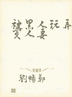 被黑人玩弄的寂寞人妻