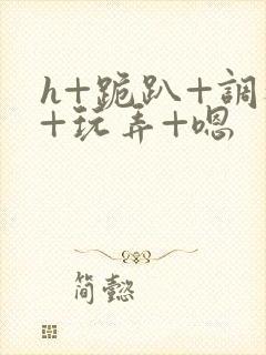 h+跪趴+调教+玩弄+嗯