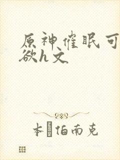 原神催眠可莉肉欲h文