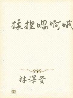 揉捏嗯啊哦好深