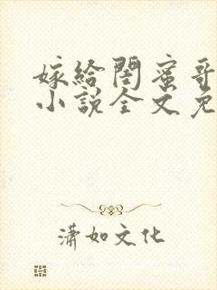 嫁给闺蜜哥哥的小说全文免费阅读