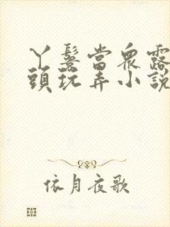 丫鬟当众露出奶头玩弄小说h