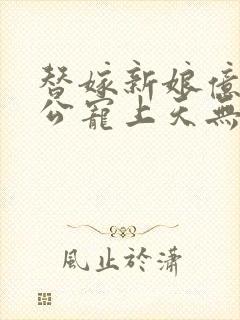 替嫁新娘亿万老公宠上天无弹窗笔趣阁