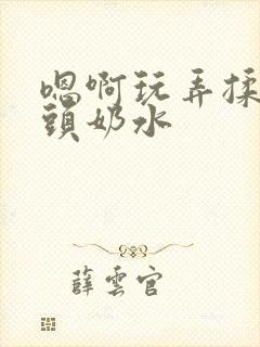 嗯啊玩弄揉捏奶头奶水