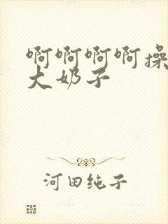 啊啊啊啊操死我大奶子