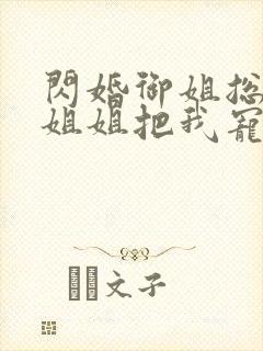 闪婚御姐总裁,姐姐把我宠上天最新章节