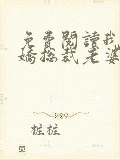 免费阅读我的傲娇总裁老婆全文