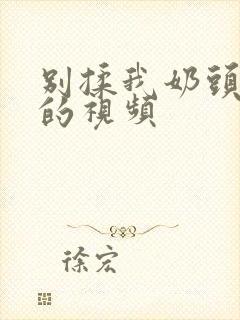 别揉我奶头嗯啊的视频