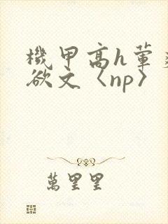 机甲高h荤爽肉欲文〈np〉