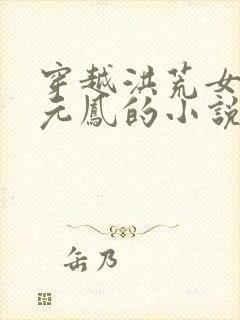 穿越洪荒女主是元凤的小说