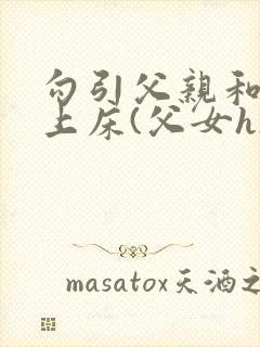 勾引父亲和自己上床(父女h)