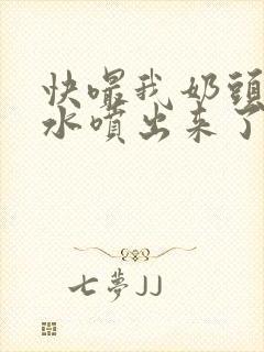 快嘬我奶头～奶水喷出来了小说