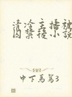 清冷主播被反派囚禁后小说免费阅读