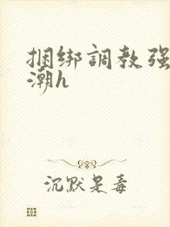 捆绑调教强制高潮h