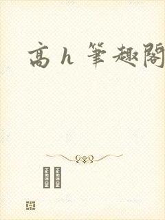 高 h 笔趣阁