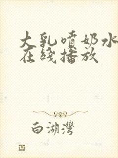 大乳喷奶水视频在线播放