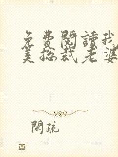 免费阅读我的绝美总裁老婆全文