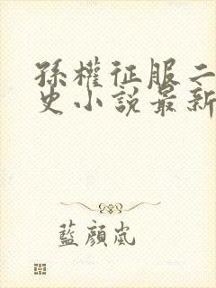 孙权征服二乔秘史小说最新章节