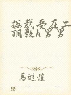 总裁受在工地被调教h男男