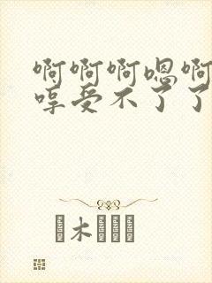 啊啊啊嗯啊哼哼哼受不了了