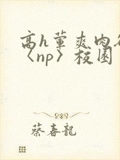 高h荤爽肉欲文〈np〉校园