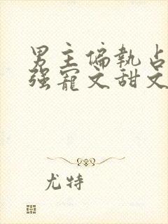 男主偏执占有欲强宠文甜文