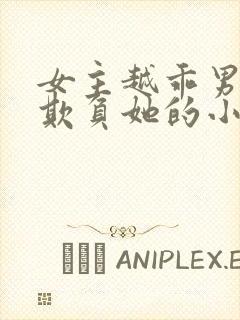 女主越乖男主越欺负她的小说