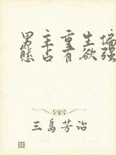 男主重生偏执病态占有欲强的甜宠文