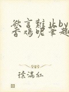 欲言难止by麦香鸡呢笔趣阁全文免费阅读