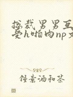 总裁男男互攻互受h啪肉np文