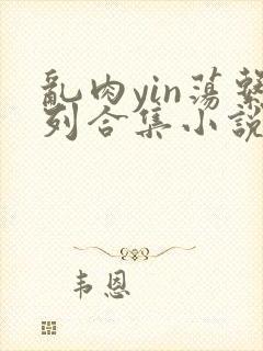 乱肉yin荡系列合集小说