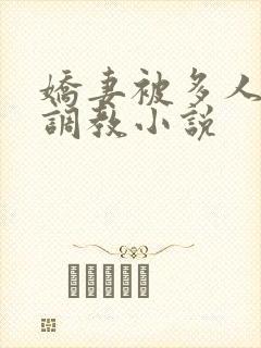 娇妻被多人辱骂调教小说