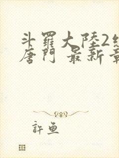 斗罗大陆2绝世唐门 最新章节帝