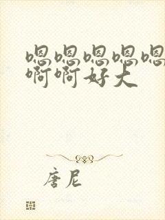 嗯嗯嗯嗯嗯啊啊啊啊好大