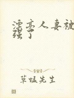 漂亮人妻被黑人强了