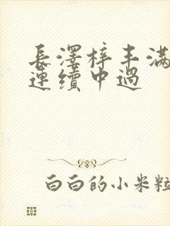 长泽梓丰满人妻连续中过