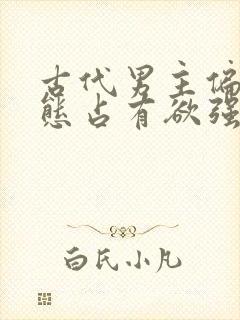 古代男主偏执病态占有欲强的甜宠文