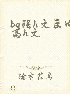 bg强h文巨肉高h文